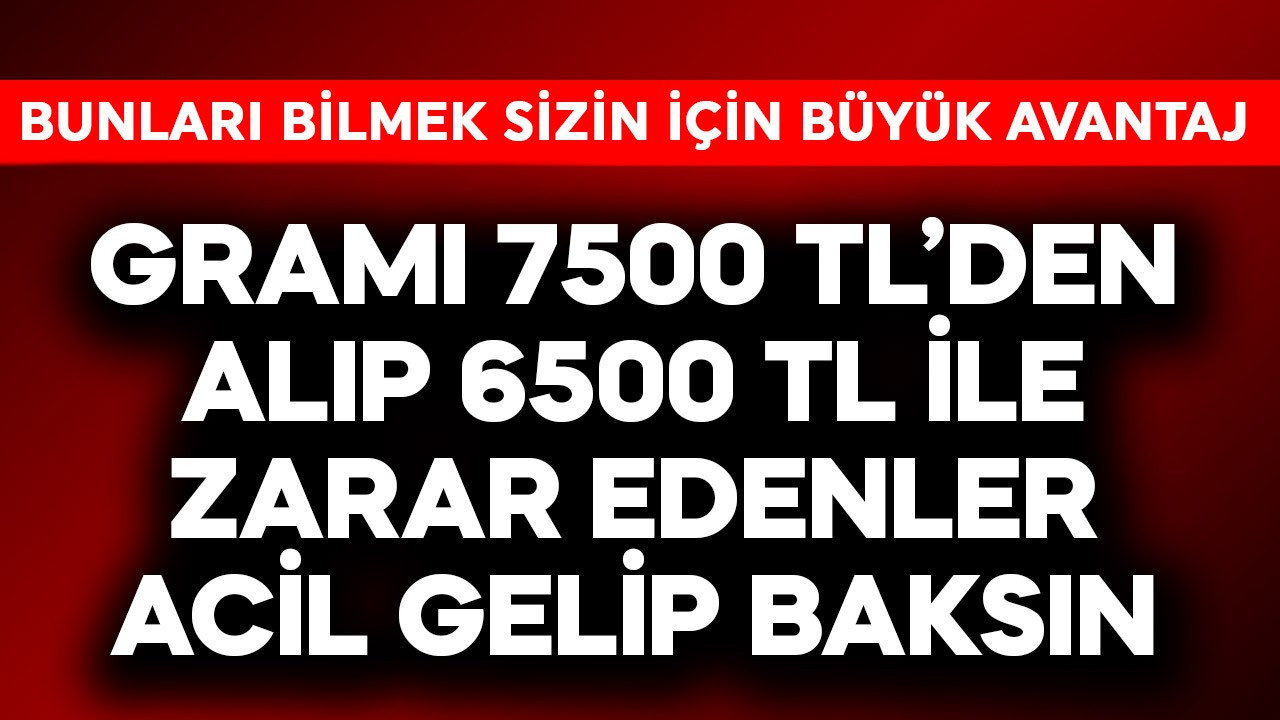 Gramı 7500 TL'den alıp 6500 TL ile zarar edenler acilen gels