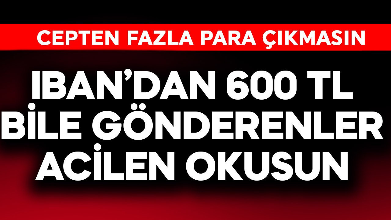 IBAN'dan 600 TL bile gönderenler acil okusun! Cebinizden faz