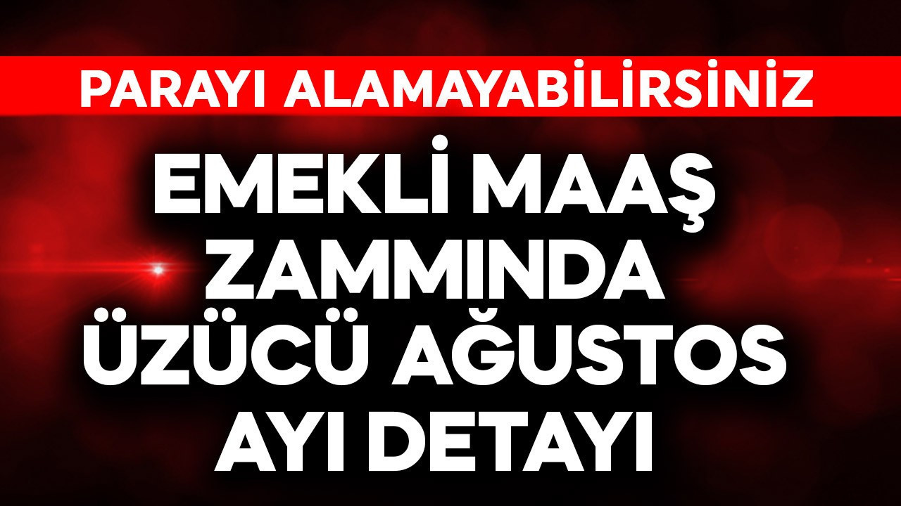 Emekli maaş zammında üzücü ağustos detayı! Parayı alamayabil