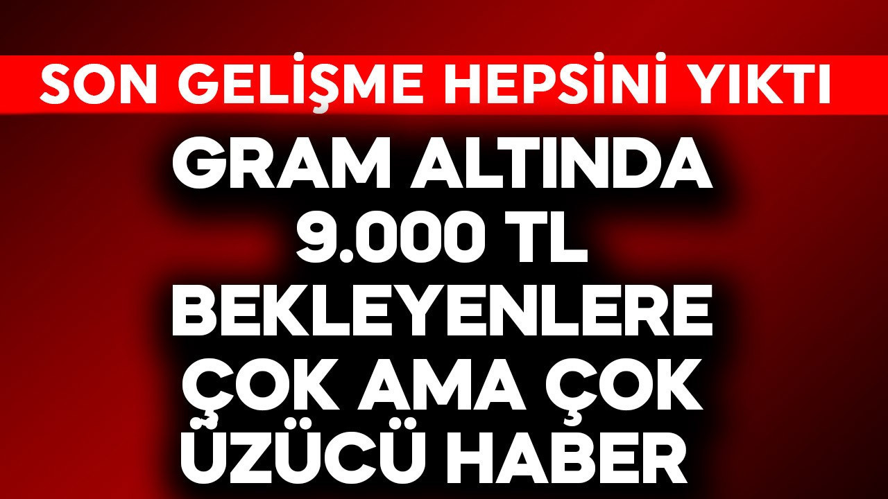 Gram altında 9.000 TL bekleyenlere çok ama çok üzücü haber! 