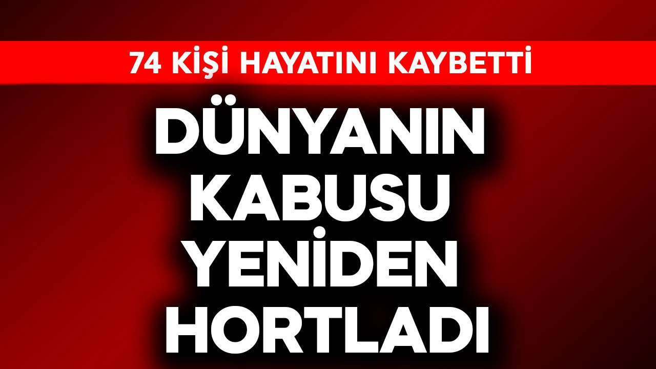 Dünyanın kabusu yeniden hortladı! 74 kişi öldü