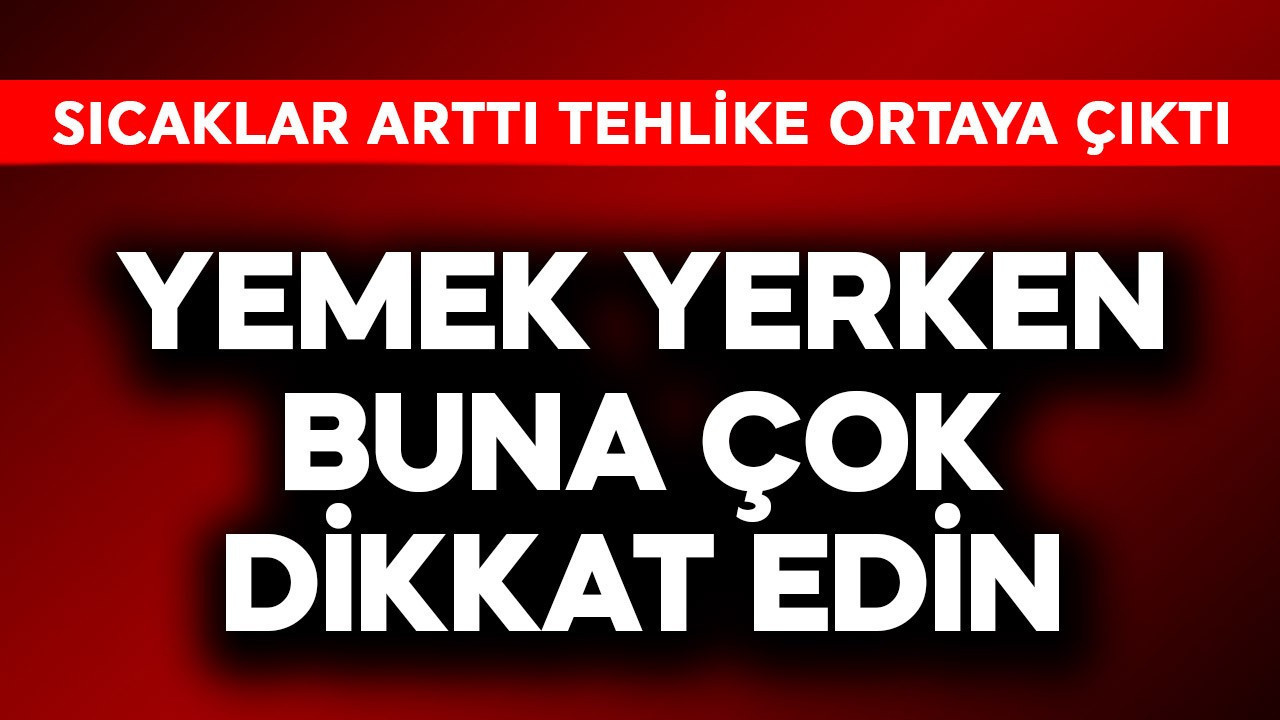 Sıcaklar arttı, büyük tehlike ortaya çıktı! Yemek yerken çok