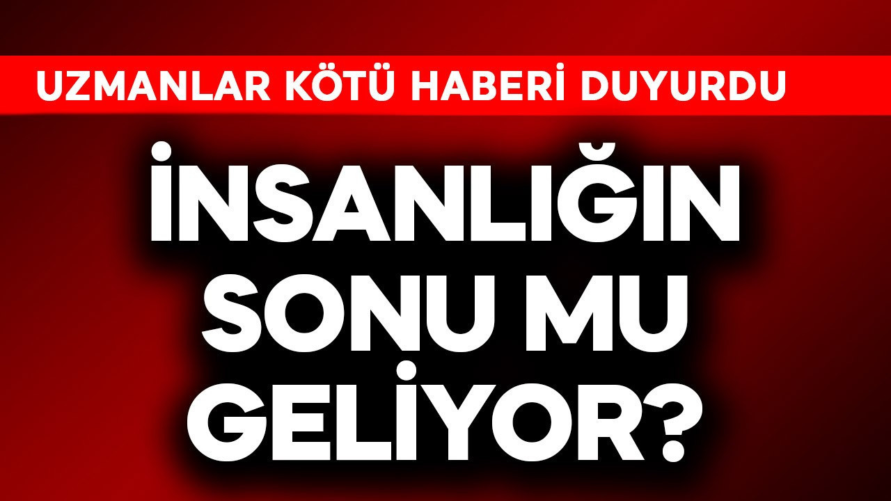 İnsanlığın sonu mu geliyor? Uzmanlar kötü haberi duyurdu
