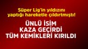 Ünlü isim kaza geçirdi, tüm kemikleri kırıldı