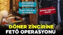 Döner zincirine FETÖ operasyonu!