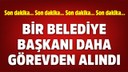 Bir belediye başkanı daha görevden alındı!