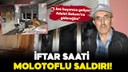 İftar saatinde molotoflu saldırı!