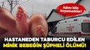 Hastaneden taburcu edilen bebek 4 saat sonra öldü!