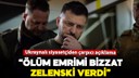 "Ölüm emrimi bizzat Zelenski verdi"