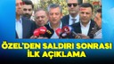 Özgür Özel'den saldırı sonrası ilk açıklama