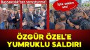 Özgür Özel'e yumruklu saldırı!