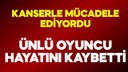 Ünlü oyuncu hayatını kaybetti
