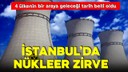 İstanbul'da kritik nükleer zirvesi!