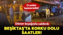 Beşiktaş'ta döner bıçaklı saldırı!
