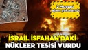 İsrail İsfahan'daki nükleer tesisi vurdu!