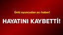 Ünlü oyuncudan acı haber! Hayatını kaybetti