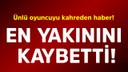 Ünlü oyuncuyu kahreden haber! En yakınını kaybetti