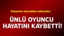 Ünlü oyuncu hayatını kaybetti