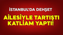 İstanbul'da aile içi tartışma katliama döndü!