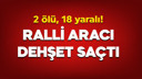 Ralli aracı dehşet saçtı: 2 ölü, 18 yaralı