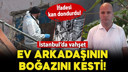 İstanbul'da vahşet! Ev arkadaşının boğazını kesti