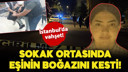 İstanbul'da vahşet: Sokakta boğazını kesti!