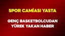 Genç basketbolcudan yürek yakan haber