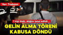 Gelin alma töreni kabusa döndü!
