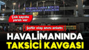 Havalimanında taksiciler müşteri için kavga etti!