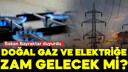 Doğal gaz ve elektriğe zam gelecek mi?