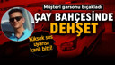 Çay bahçesinde dehşet! Müşteri garsonu bıçakladı