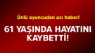Ünlü oyuncudan acı haber! 61 yaşında hayatını kaybetti