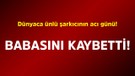 Dünyaca ünlü şarkıcının acı günü! Babasını kaybetti