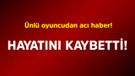 Ünlü oyuncudan acı haber! Hayatını kaybetti