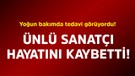 Yoğun bakımda tedavi görüyordu! Ünlü sanatçı hayatını kaybetti