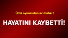 Ünlü oyuncudan acı haber! Hayatını kaybetti