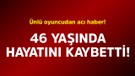 Ünlü oyuncudan acı haber! 46 yaşında hayatını kaybetti
