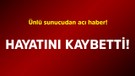 Ünlü sunucudan acı haber! Hayatını kaybetti