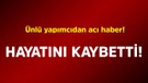 Ünlü yapımcıdan acı haber! Hayatını kaybetti