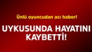 Ünlü oyuncudan acı haber! Uykusunda hayatını kaybetti