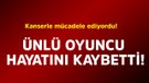 Kanserle mücadele ediyordu! Ünlü oyuncu hayatını kaybetti