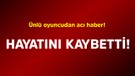 Ünlü oyuncudan acı haber! Hayatını kaybetti