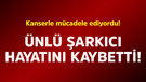 Kanserle mücadele ediyordu! Ünlü şarkıcı hayatını kaybetti