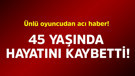 Ünlü oyuncudan acı haber! 45 yaşında hayatını kaybetti