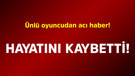 Ünlü oyuncudan acı haber! Hayatını kaybetti