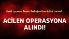Ünlü oyuncu Deniz Erdoğan'dan kötü haber! Acilen operasyona alındı