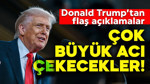 ABD Başkanı Donald Trump'tan flaş açıklamalar: Çok büyük acı çekecekler