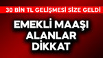 Emekli maaşı alanlar dikkat! 30 bin TL gelişmesi size geldi