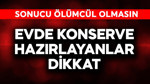 Evde konserve hazırlayanlar dikkat! Sonucu ölümcül olmasın