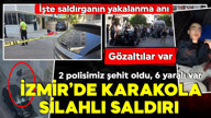 İzmir'de polis karakoluna saldırı! 2 polis şehit oldu! Gözaltı sayısı 9'a yükseldi